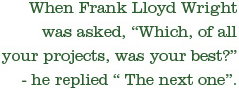 When Frank Lloyd Wright was asked, Which, of all your projects, was your best?